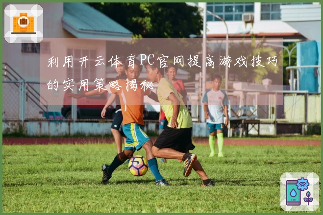利用开云体育PC官网提高游戏技巧的实用策略揭秘