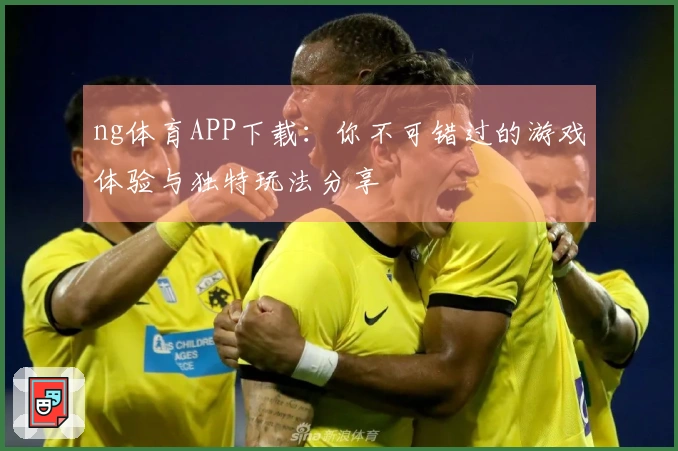 ng体育APP下载：你不可错过的游戏体验与独特玩法分享