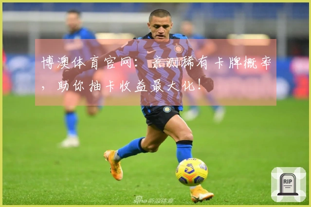 博澳体育官网：亲测稀有卡牌概率，助你抽卡收益最大化！