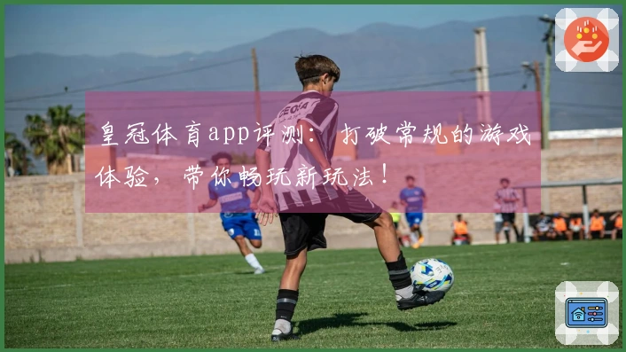 皇冠体育app评测：打破常规的游戏体验，带你畅玩新玩法！