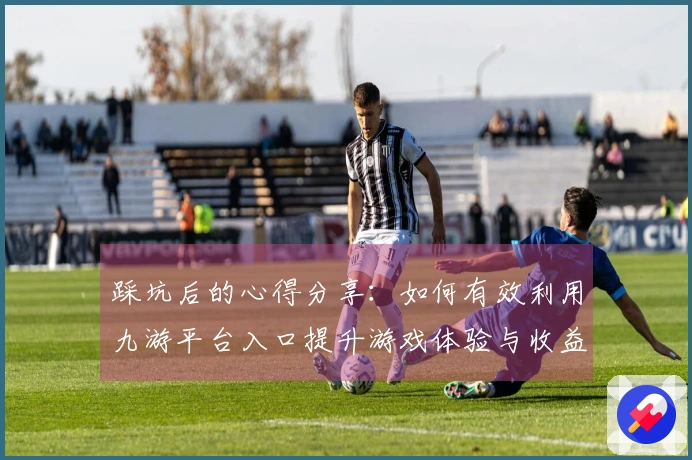 踩坑后的心得分享：如何有效利用九游平台入口提升游戏体验与收益