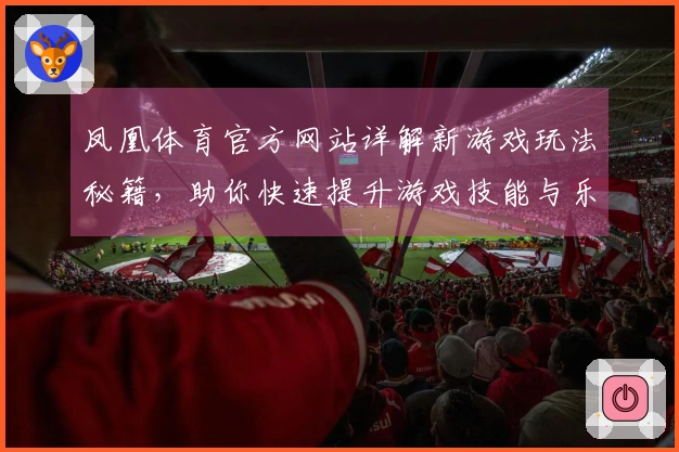 凤凰体育官方网站详解新游戏玩法秘籍，助你快速提升游戏技能与乐趣