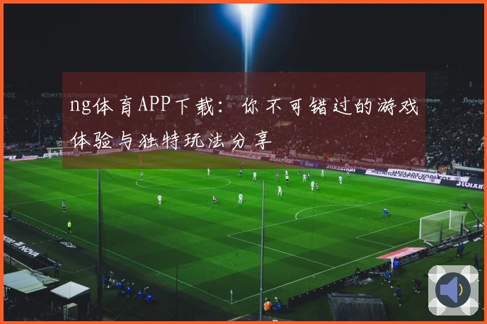 ng体育APP下载：你不可错过的游戏体验与独特玩法分享