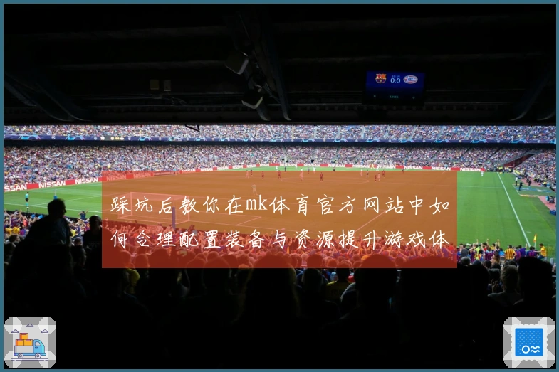 踩坑后教你在mk体育官方网站中如何合理配置装备与资源提升游戏体验