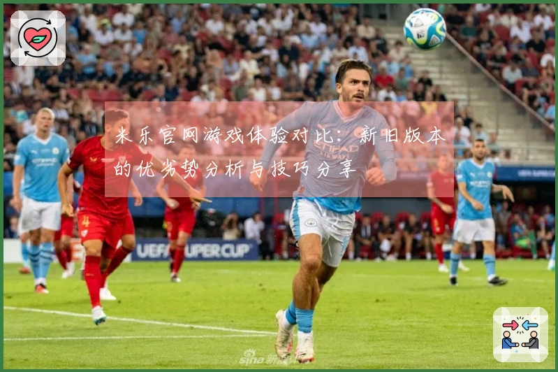 米乐官网游戏体验对比：新旧版本的优劣势分析与技巧分享