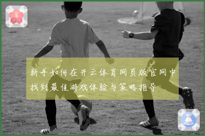 新手如何在开云体育网页版官网中找到最佳游戏体验与策略指导