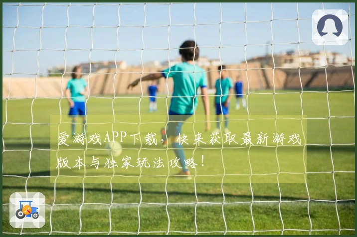 爱游戏APP下载，快来获取最新游戏版本与独家玩法攻略！