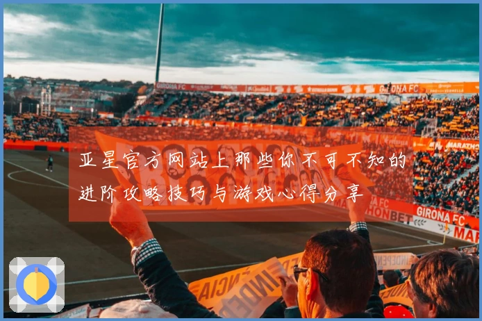 亚星官方网站上那些你不可不知的进阶攻略技巧与游戏心得分享