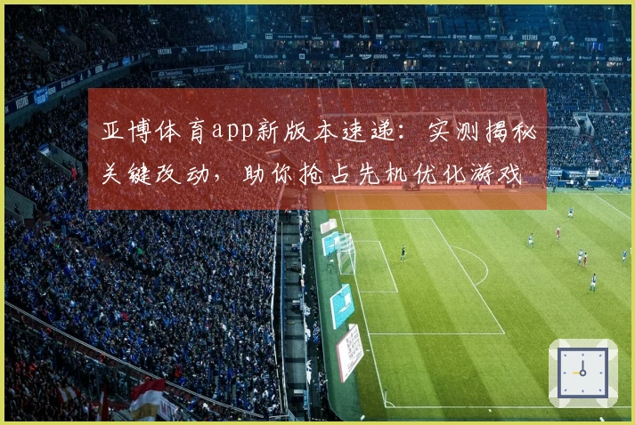 亚博体育app新版本速递：实测揭秘关键改动，助你抢占先机优化游戏体验