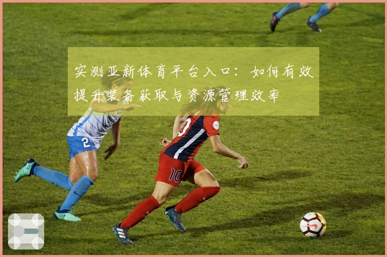 实测亚新体育平台入口：如何有效提升装备获取与资源管理效率