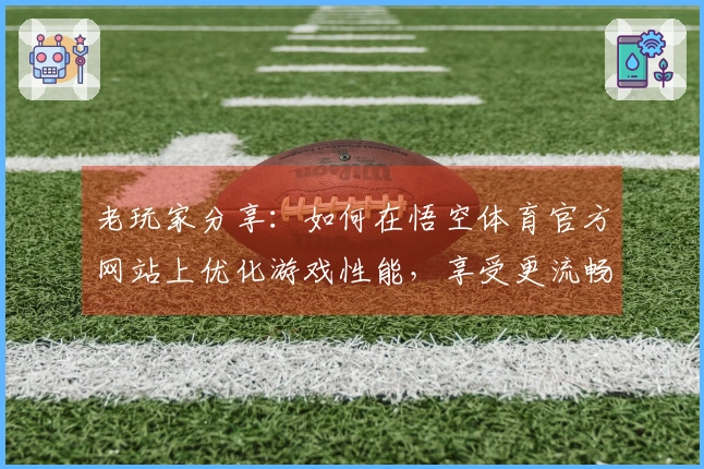 老玩家分享：如何在悟空体育官方网站上优化游戏性能，享受更流畅的体验