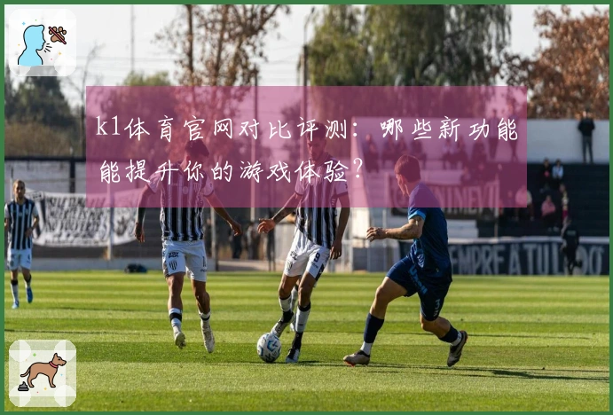 k1体育官网对比评测：哪些新功能能提升你的游戏体验？