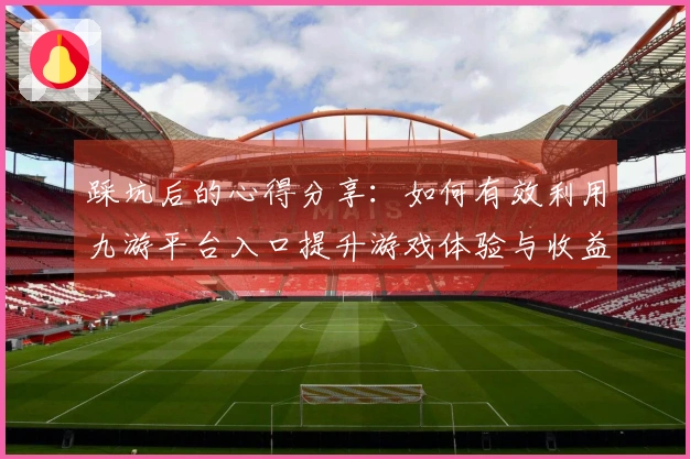 踩坑后的心得分享：如何有效利用九游平台入口提升游戏体验与收益
