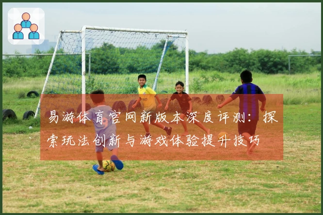 易游体育官网新版本深度评测：探索玩法创新与游戏体验提升技巧