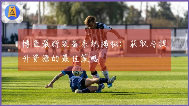 博鱼最新装备系统揭秘：获取与提升资源的最佳策略