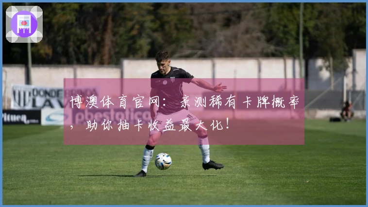 博澳体育官网：亲测稀有卡牌概率，助你抽卡收益最大化！