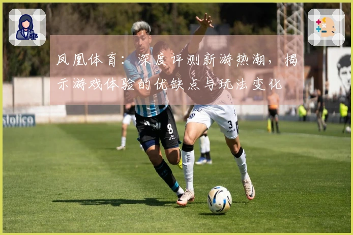 凤凰体育：深度评测新游热潮，揭示游戏体验的优缺点与玩法变化