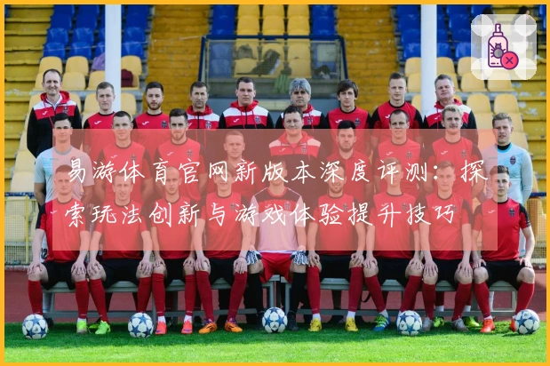易游体育官网新版本深度评测：探索玩法创新与游戏体验提升技巧