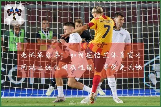 老玩家分享：如何在悟空体育官方网站上优化游戏性能，享受更流畅的体验
