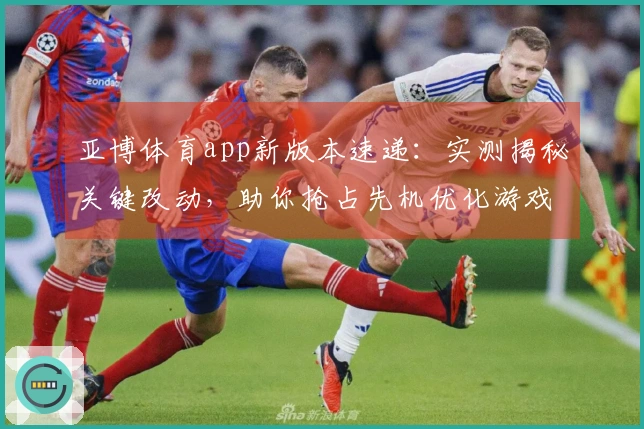 亚博体育app新版本速递：实测揭秘关键改动，助你抢占先机优化游戏体验
