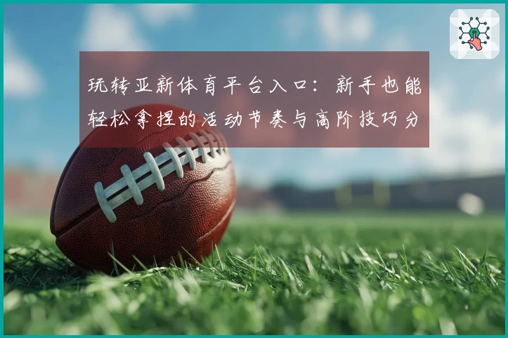 玩转亚新体育平台入口：新手也能轻松拿捏的活动节奏与高阶技巧分享