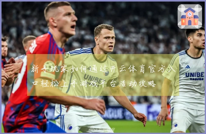 新手玩家如何通过开云体育官方入口轻松上手游戏平台活动攻略