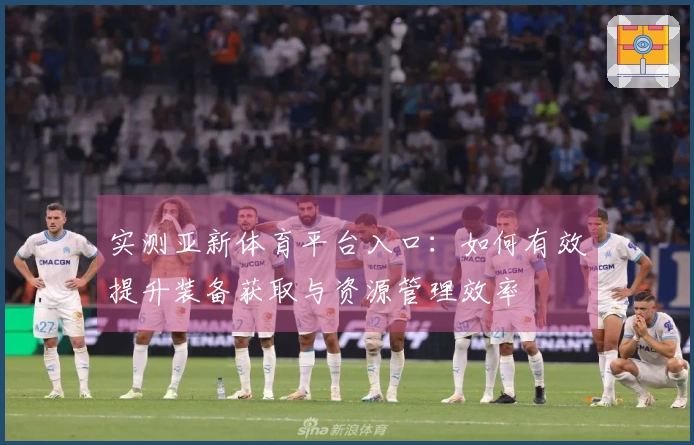 实测亚新体育平台入口：如何有效提升装备获取与资源管理效率