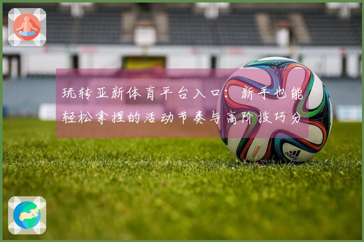 玩转亚新体育平台入口：新手也能轻松拿捏的活动节奏与高阶技巧分享